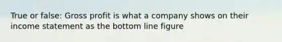 True or false: Gross profit is what a company shows on their income statement as the bottom line figure