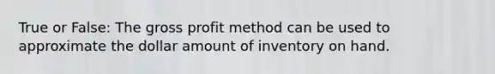 True or False: The gross profit method can be used to approximate the dollar amount of inventory on hand.