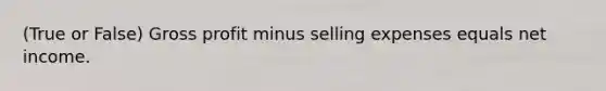 (True or False) Gross profit minus selling expenses equals net income.