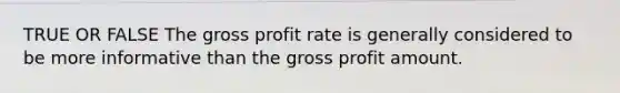 TRUE OR FALSE The <a href='https://www.questionai.com/knowledge/klIB6Lsdwh-gross-profit' class='anchor-knowledge'>gross profit</a> rate is generally considered to be more informative than the gross profit amount.