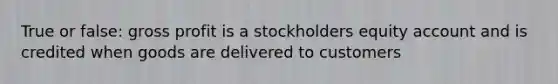 True or false: gross profit is a stockholders equity account and is credited when goods are delivered to customers