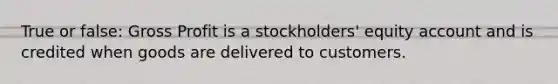 True or false: Gross Profit is a stockholders' equity account and is credited when goods are delivered to customers.