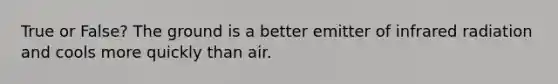 True or False? The ground is a better emitter of infrared radiation and cools more quickly than air.