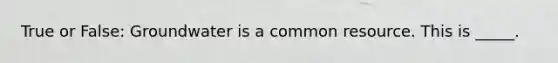 True or False: Groundwater is a common resource. This is _____.
