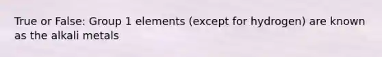 True or False: Group 1 elements (except for hydrogen) are known as the alkali metals