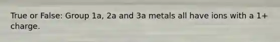 True or False: Group 1a, 2a and 3a metals all have ions with a 1+ charge.