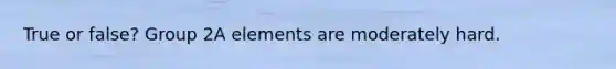 True or false? Group 2A elements are moderately hard.