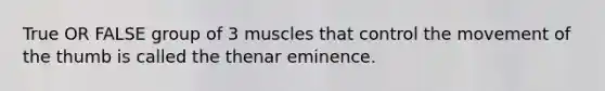 True OR FALSE group of 3 muscles that control the movement of the thumb is called the thenar eminence.