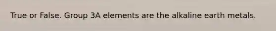 True or False. Group 3A elements are the alkaline earth metals.