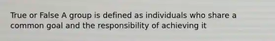 True or False A group is defined as individuals who share a common goal and the responsibility of achieving it