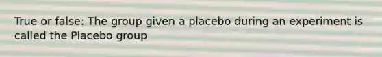 True or false: The group given a placebo during an experiment is called the Placebo group