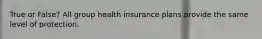 True or False? All group health insurance plans provide the same level of protection.