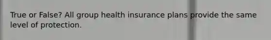 True or False? All group health insurance plans provide the same level of protection.