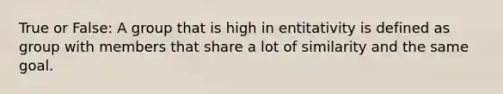 True or False: A group that is high in entitativity is defined as group with members that share a lot of similarity and the same goal.