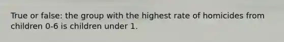 True or false: the group with the highest rate of homicides from children 0-6 is children under 1.