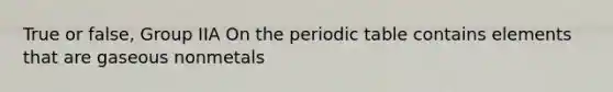 True or false, Group IIA On the periodic table contains elements that are gaseous nonmetals