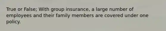 True or False; With group insurance, a large number of employees and their family members are covered under one policy.