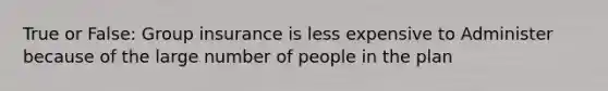 True or False: Group insurance is less expensive to Administer because of the large number of people in the plan