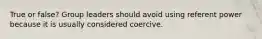 True or false? Group leaders should avoid using referent power because it is usually considered coercive.