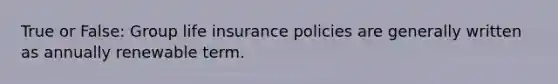 True or False: Group life insurance policies are generally written as annually renewable term.