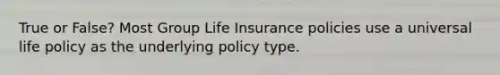 True or False? Most Group Life Insurance policies use a universal life policy as the underlying policy type.