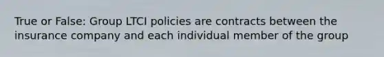 True or False: Group LTCI policies are contracts between the insurance company and each individual member of the group