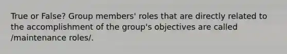 True or False? Group members' roles that are directly related to the accomplishment of the group's objectives are called /maintenance roles/.