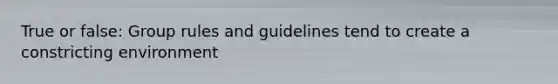 True or false: Group rules and guidelines tend to create a constricting environment