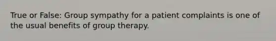 True or False: Group sympathy for a patient complaints is one of the usual benefits of group therapy.