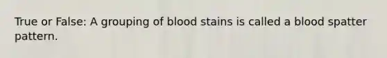 True or False: A grouping of blood stains is called a blood spatter pattern.