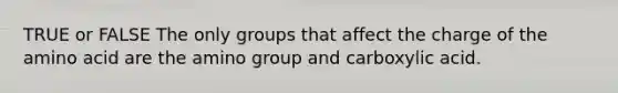 TRUE or FALSE The only groups that affect the charge of the amino acid are the amino group and carboxylic acid.