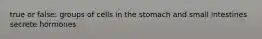 true or false: groups of cells in the stomach and small intestines secrete hormones