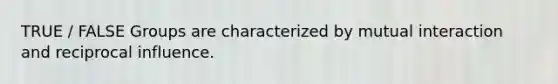 TRUE / FALSE Groups are characterized by mutual interaction and reciprocal influence.