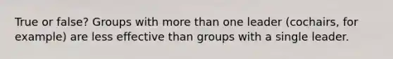 True or false? Groups with more than one leader (cochairs, for example) are less effective than groups with a single leader.