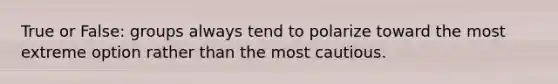 True or False: groups always tend to polarize toward the most extreme option rather than the most cautious.