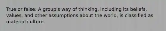 True or false: A group's way of thinking, including its beliefs, values, and other assumptions about the world, is classified as material culture.