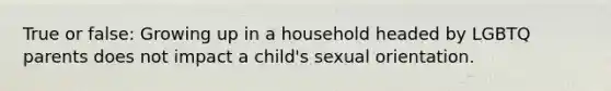 True or false: Growing up in a household headed by LGBTQ parents does not impact a child's sexual orientation.