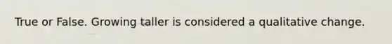 True or False. Growing taller is considered a qualitative change.