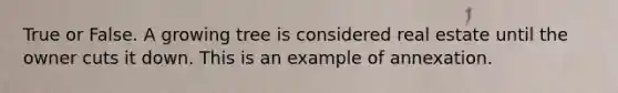 True or False. A growing tree is considered real estate until the owner cuts it down. This is an example of annexation.