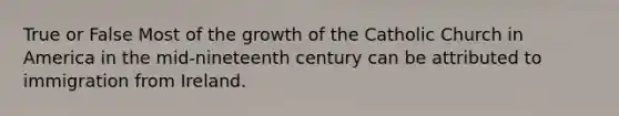 True or False Most of the growth of the Catholic Church in America in the mid-nineteenth century can be attributed to immigration from Ireland.