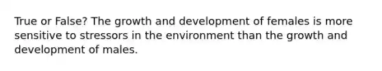 True or False? The <a href='https://www.questionai.com/knowledge/kde2iCObwW-growth-and-development' class='anchor-knowledge'>growth and development</a> of females is more sensitive to stressors in the environment than the growth and development of males.