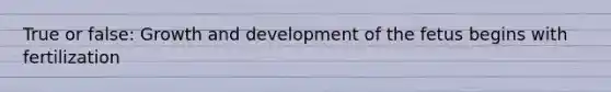 True or false: <a href='https://www.questionai.com/knowledge/kde2iCObwW-growth-and-development' class='anchor-knowledge'>growth and development</a> of the fetus begins with fertilization