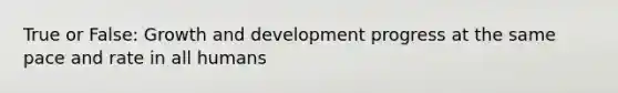 True or False: Growth and development progress at the same pace and rate in all humans