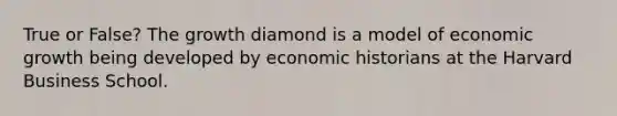 True or False? The growth diamond is a model of economic growth being developed by economic historians at the Harvard Business School.