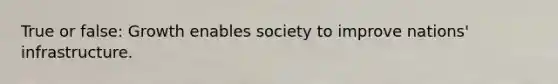 True or false: Growth enables society to improve nations' infrastructure.