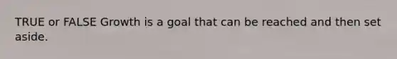 TRUE or FALSE Growth is a goal that can be reached and then set aside.