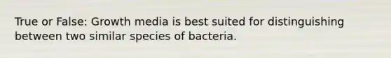 True or False: Growth media is best suited for distinguishing between two similar species of bacteria.