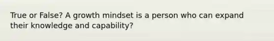 True or False? A growth mindset is a person who can expand their knowledge and capability?