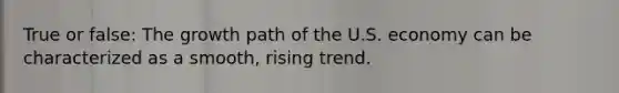 True or false: The growth path of the U.S. economy can be characterized as a smooth, rising trend.