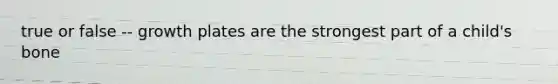 true or false -- growth plates are the strongest part of a child's bone